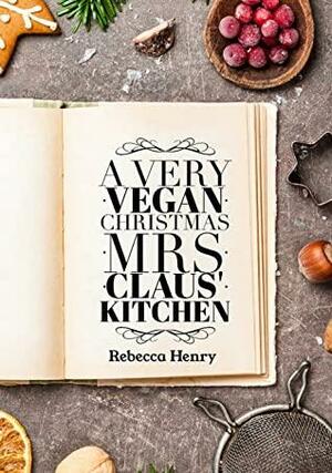 A Very Vegan Christmas: Mrs. Claus' Kitchen by Rebecca Henry