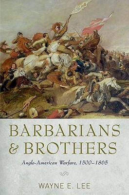 Barbarians and Brothers: Anglo-American Warfare, 1500-1865 by Wayne E. Lee