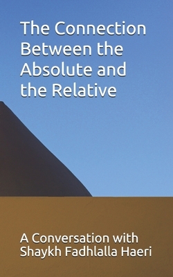 The Connection Between the Absolute and the Relative: A Conversation with Shaykh Fadhlalla Haeri by Shaykh Fadhlalla Haeri
