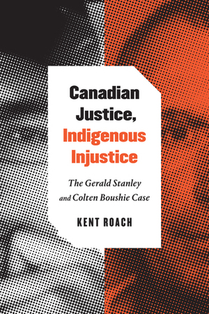 Canadian Justice, Indigenous Injustice: The Gerald Stanley and Colten Boushie Case by Kent Roach