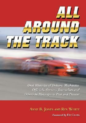 All Around the Track: Oral Histories of Drivers, Mechanics, Officials, Owners, Journalists and Others in Motorsports Past and Present by Rex White, Anne B. Jones