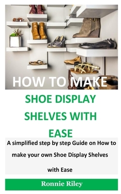 How To Make Shoe Display Shelves with Ease: A simplified step by step guide on How to Make your own Shoe display shelves with ease by Ronnie Riley
