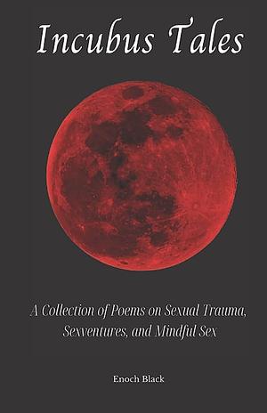 Incubus Tales: A Collection of Poems on Sexual Trauma, Sexventures, and Mindful Sex by Enoch Black