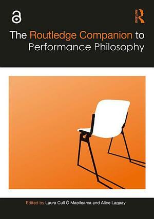 The Routledge Companion to Performance Philosophy by Laura Cull Ó Maoilearca, Alice Lagaay