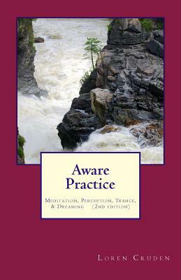 Aware Practice: Meditation, Perception, Trance, & Dreaming: Second Edition by Loren Cruden