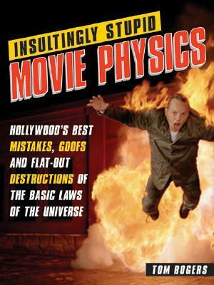 Insultingly Stupid Movie Physics: Hollywood's Best Mistakes, Goofs and Flat-Out Destructions of the Basic Laws of the Universe by Tom Rogers