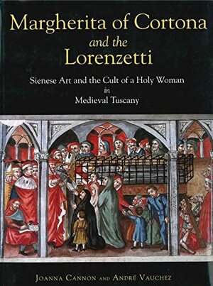 Margherita of Cortona and the Lorenzetti: Sienese Art and the Cult of a Holy Woman in Medieval Tuscany by André Vauchez, Joanna Cannon