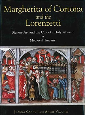 Margherita of Cortona and the Lorenzetti: Sienese Art and the Cult of a Holy Woman in Medieval Tuscany by Joanna Cannon, André Vauchez