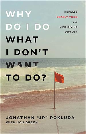 Why Do I Do What I Don't Want to Do?: Replace Deadly Vices with Life-Giving Virtues by Jonathan "JP" Pokluda