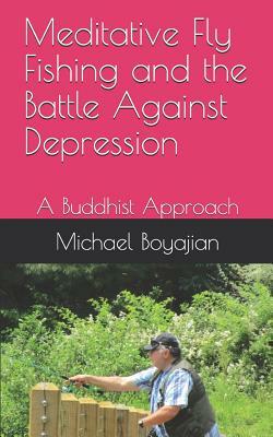 Meditative Fly Fishing and the Battle Against Depression: A Buddhist Approach by Michael Boyajian