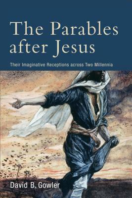 The Parables After Jesus: Their Imaginative Receptions Across Two Millennia by David B. Gowler