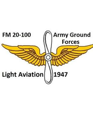 FM 20-100 Army Ground Forces Light Aviation 1947. By: United States. War Department by United States War Department