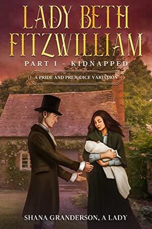 Lady Beth Fitzwilliam: Part 1 - Kidnapped: A Pride & Prejudice Variation by Shana Granderson A Lady