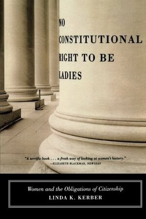 No Constitutional Right to Be Ladies: Women and the Obligations of Citizenship by Linda K. Kerber