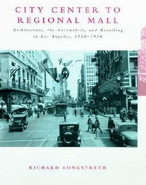 City Center to Regional Mall: Architecture, the Automobile, and Retailing in Los Angeles, 1920-1950 by Richard Longstreth