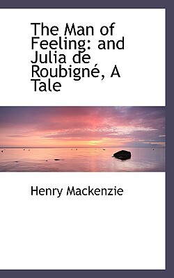 The Man of Feeling: And Julia de Roubignac, a Tale by Henry MacKenzie