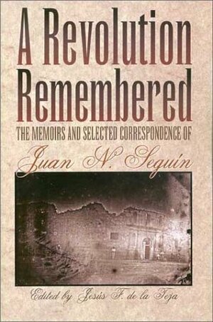 A Revolution Remembered: The Memoirs of Juan N. Seguin by Jesús F. de la Teja