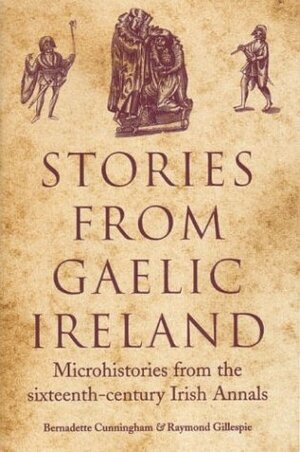 Stories from Gaelic Ireland: Microhistories from the Sixteenth-Century Irish Annals by Bernadette Cunningham, Raymond Gillespie