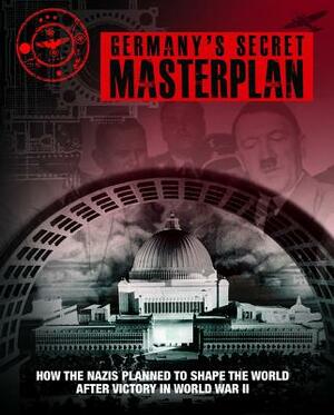 Germany's Secret Masterplan: How the Nazis Planned to Shape the World After Victory in World War II by Chris McNab