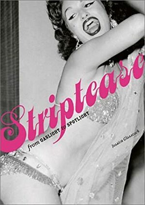 Striptease: From Gaslight To Spotlight by Jessica Glasscock