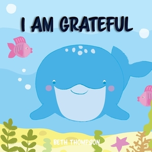 I am grateful: Helping children develop confidence, self-belief, resilience and emotional growth through character strengths and posi by Beth Thompson