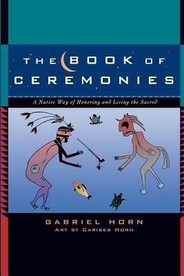 The Book of Ceremonies: A Native Way of Honoring and Living the Sacred by Gabriel Horn