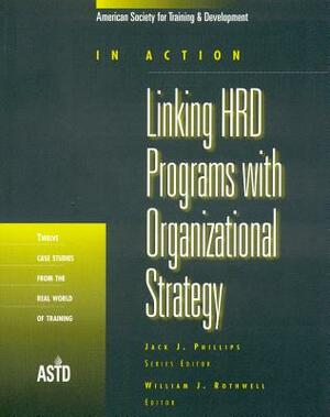 Linking HRD Programs with Organizational Strategy: Twelve Case Studies from the Real World of Training by William J. Rothwell