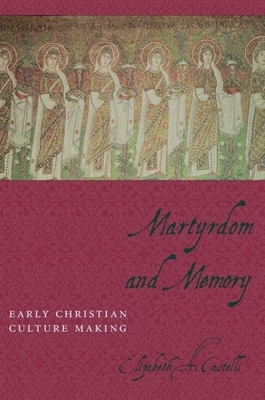Martyrdom and Memory: Early Christian Culture Making by Elizabeth Castelli
