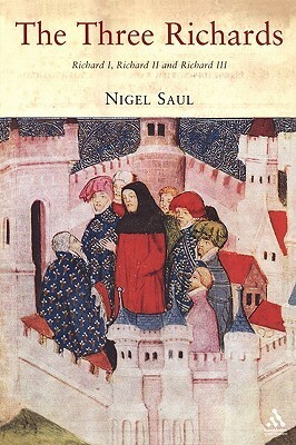 The Three Richards: Richard I, Richard II and Richard III by Nigel Saul