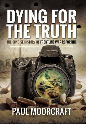 Dying for the Truth: The Concise History of Frontline War Reporting by Paul Moorcraft