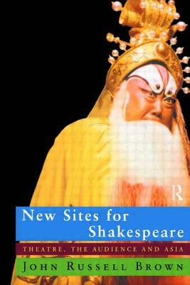 New Sites for Shakespeare: Theatre, the Audience, and Asia by John Russell Brown