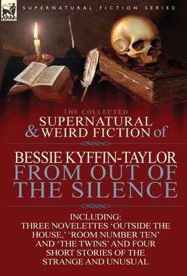 The Collected Supernatural and Weird Fiction of Bessie Kyffin-Taylor-From Out of the Silence-Three Novelettes 'Outside the House, ' 'Room Number Ten' by Bessie Kyffin-Taylor