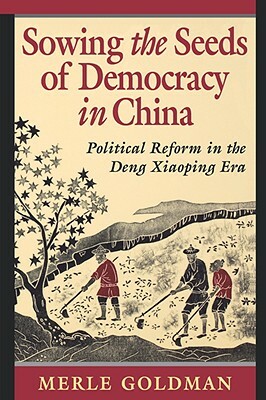 Sowing the Seeds of Democracy in China: Political Reform in the Deng Xiaoping Era by Merle Goldman