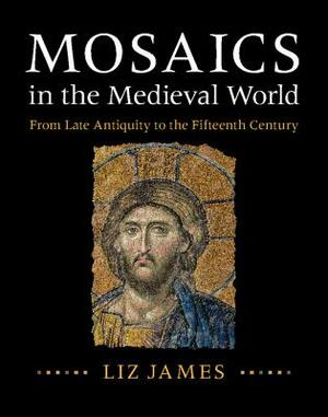 Mosaics in the Medieval World: From Late Antiquity to the Fifteenth Century by Liz James