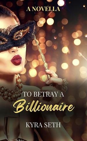 To betray a billionaire  by Kyra Seth