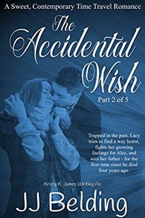 The Accidental Wish, Part 2 of 5 (A Sweet, Contemporary Time Travel Romance) by Kristy K. James, J.J. Belding