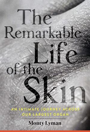 The Remarkable Life of the Skin: An Intimate Journey Across Our Largest Organ by Monty Lyman