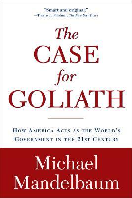 The Case for Goliath: How America Acts as the World's Government in the by Michael Mandelbaum