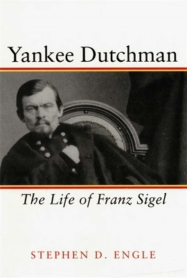 Yankee Dutchman: The Life of Franz Sigel by Stephen D. Engle