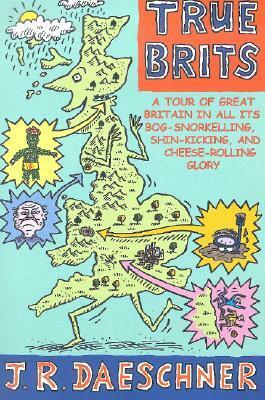 True Brits: A Tour of Britain In All Its Bog-Snorkeling, Shin-Kicking and Cheese-Rolling Glory by J.R. Daeschner