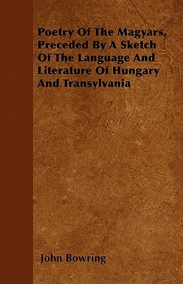 Poetry Of The Magyars, Preceded By A Sketch Of The Language And Literature Of Hungary And Transylvania by John Bowring