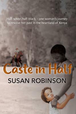 Caste in Half: Half-white, half-black - one woman's journey to resolve her past in the heartland of Kenya by Susan Robinson