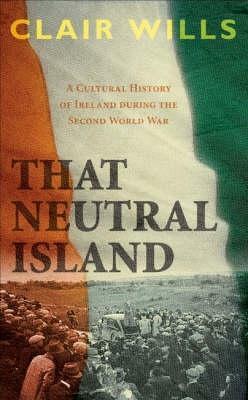 That Neutral Island: A Cultural History Of Ireland During The Second World War by Clair Wills