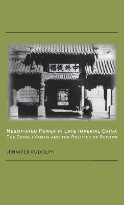 Negotiated Power in Late Imperial China: The Zongli Yamen and the Politics of Reform by Jennifer Rudolph