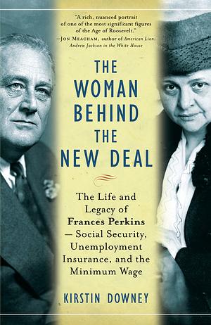 The Woman Behind the New Deal: The Life and Legacy of Frances Perkins — Social Security, Unemployment Insurance, and the Minimum Wage by Kirstin Downey