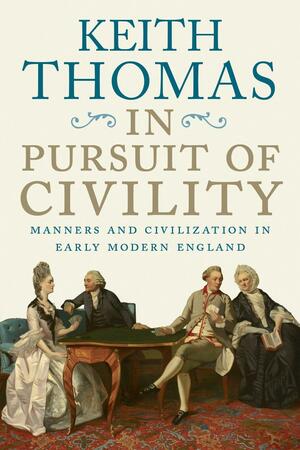 In Pursuit of Civility: Manners and Civilization in Early Modern England by Keith Thomas