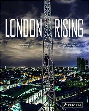 London Rising: Illicit Photos from the City's Heights by Alexander Moss, Bradley L. Garrett