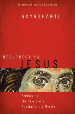 Resurrecting Jesus: Embodying the Spirit of a Revolutionary Mystic by Adyashanti