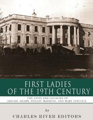 First Ladies of the 19th Century: The Lives and Legacies of Abigail Adams, Dolley Madison, and Mary Lincoln by Charles River Editors