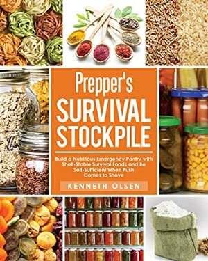 Prepper's Survival Stockpile: Build a Nutritious Emergency Pantry with Shelf - Stable Survival Foods and Be Self - Sufficient When Push Comes to Shove by Kenneth Olsen